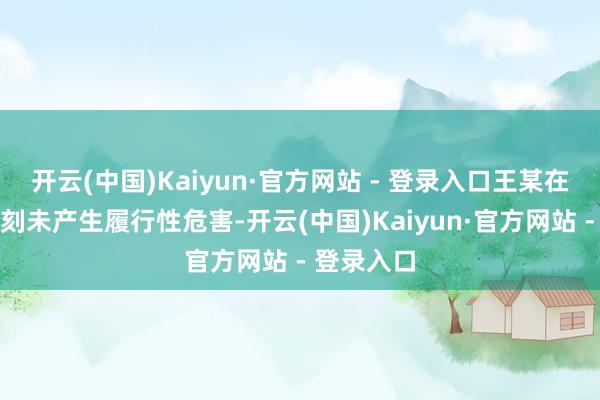 开云(中国)Kaiyun·官方网站 - 登录入口王某在境表里时刻未产生履行性危害-开云(中国)Kaiyun·官方网站 - 登录入口