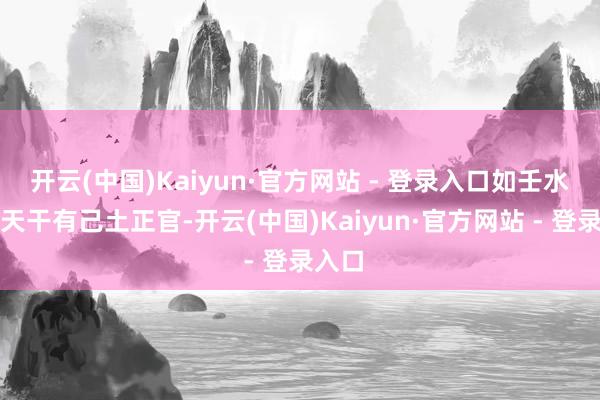 开云(中国)Kaiyun·官方网站 - 登录入口如壬水女命天干有己土正官-开云(中国)Kaiyun·官方网站 - 登录入口