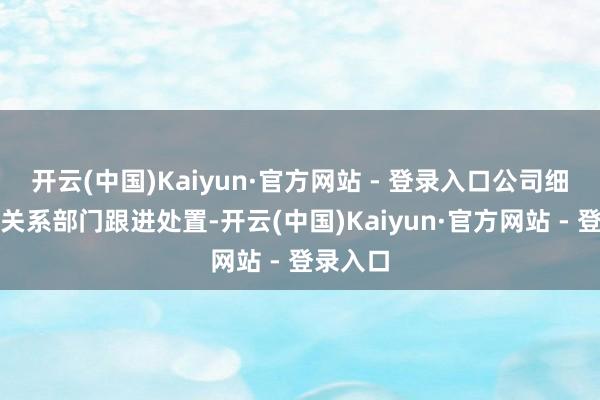 开云(中国)Kaiyun·官方网站 - 登录入口公司细目会有关系部门跟进处置-开云(中国)Kaiyun·官方网站 - 登录入口