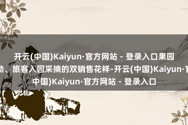 开云(中国)Kaiyun·官方网站 - 登录入口果园通过线下与企业相助、旅客入园采摘的双销售花样-开云(中国)Kaiyun·官方网站 - 登录入口