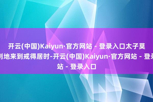 开云(中国)Kaiyun·官方网站 - 登录入口太子莫名特别地来到戒得居时-开云(中国)Kaiyun·官方网站 - 登录入口