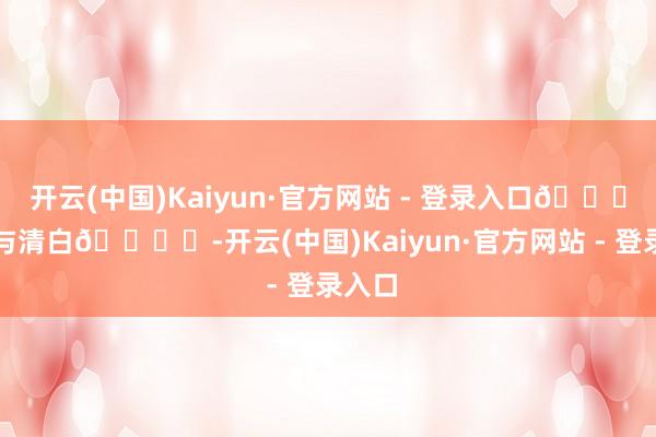 开云(中国)Kaiyun·官方网站 - 登录入口🕌亏本与清白🕊️-开云(中国)Kaiyun·官方网站 - 登录入口