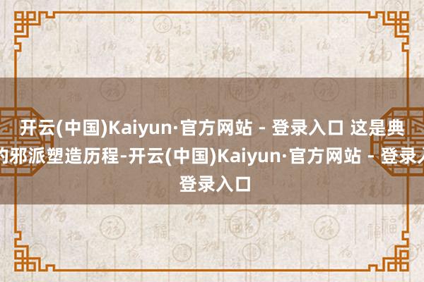 开云(中国)Kaiyun·官方网站 - 登录入口 这是典型的邪派塑造历程-开云(中国)Kaiyun·官方网站 - 登录入口