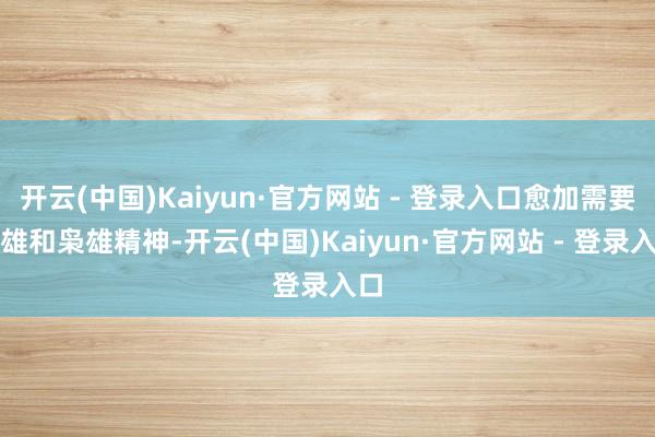 开云(中国)Kaiyun·官方网站 - 登录入口愈加需要枭雄和枭雄精神-开云(中国)Kaiyun·官方网站 - 登录入口