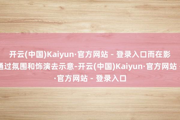 开云(中国)Kaiyun·官方网站 - 登录入口而在影像中需要通过氛围和饰演去示意-开云(中国)Kaiyun·官方网站 - 登录入口