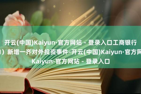 开云(中国)Kaiyun·官方网站 - 登录入口工商银行（601398.SH）新增一齐对外投资事件-开云(中国)Kaiyun·官方网站 - 登录入口