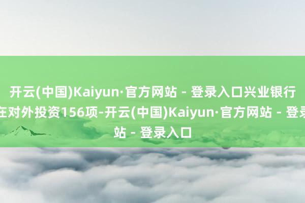 开云(中国)Kaiyun·官方网站 - 登录入口兴业银行共存在对外投资156项-开云(中国)Kaiyun·官方网站 - 登录入口
