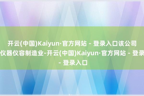 开云(中国)Kaiyun·官方网站 - 登录入口该公司从事仪器仪容制造业-开云(中国)Kaiyun·官方网站 - 登录入口