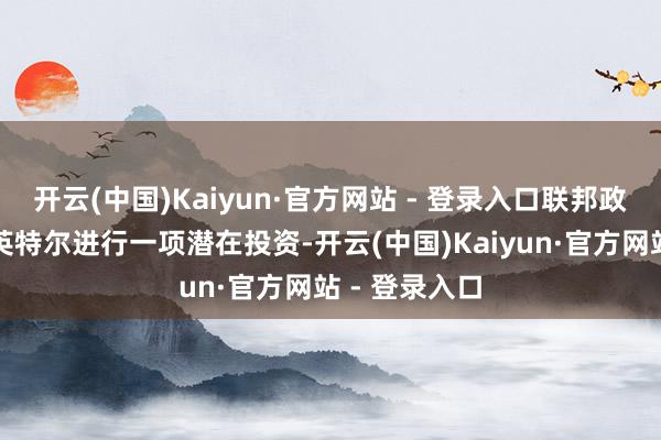 开云(中国)Kaiyun·官方网站 - 登录入口联邦政府正磋议对英特尔进行一项潜在投资-开云(中国)Kaiyun·官方网站 - 登录入口