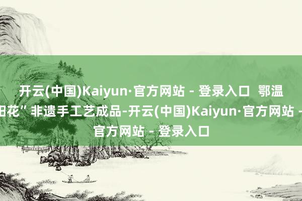 开云(中国)Kaiyun·官方网站 - 登录入口  鄂温克族“太阳花”非遗手工艺成品-开云(中国)Kaiyun·官方网站 - 登录入口