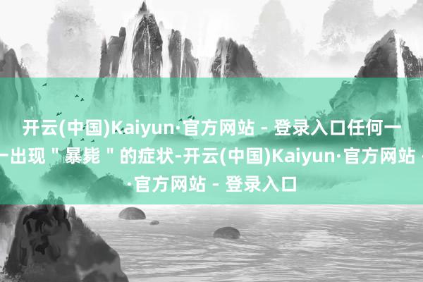 开云(中国)Kaiyun·官方网站 - 登录入口任何一个品牌唯一出现＂暴毙＂的症状-开云(中国)Kaiyun·官方网站 - 登录入口
