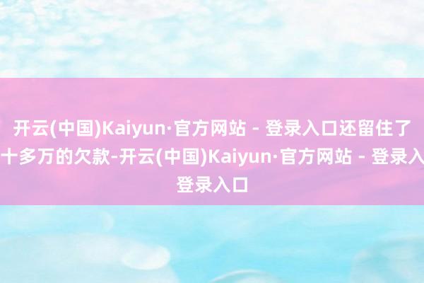 开云(中国)Kaiyun·官方网站 - 登录入口还留住了六十多万的欠款-开云(中国)Kaiyun·官方网站 - 登录入口