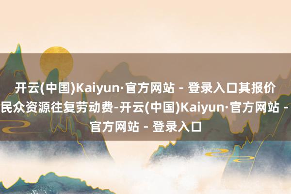 开云(中国)Kaiyun·官方网站 - 登录入口其报价中须包含民众资源往复劳动费-开云(中国)Kaiyun·官方网站 - 登录入口