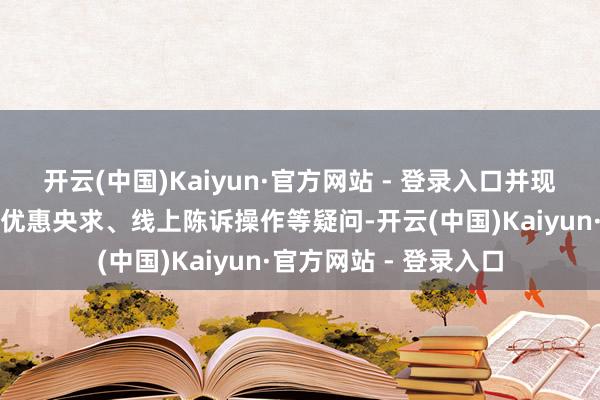 开云(中国)Kaiyun·官方网站 - 登录入口并现场解答非遗名堂税收优惠央求、线上陈诉操作等疑问-开云(中国)Kaiyun·官方网站 - 登录入口