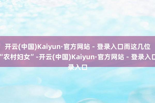 开云(中国)Kaiyun·官方网站 - 登录入口而这几位“农村妇女”-开云(中国)Kaiyun·官方网站 - 登录入口