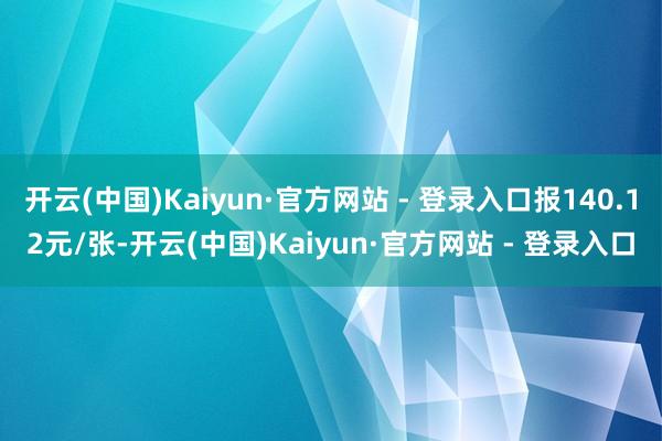 开云(中国)Kaiyun·官方网站 - 登录入口报140.12元/张-开云(中国)Kaiyun·官方网站 - 登录入口