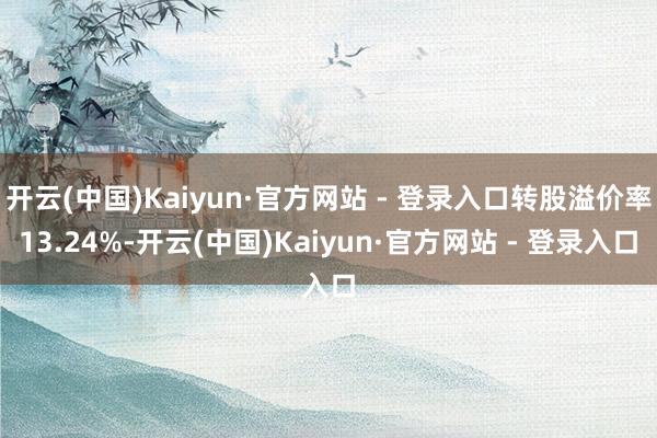开云(中国)Kaiyun·官方网站 - 登录入口转股溢价率13.24%-开云(中国)Kaiyun·官方网站 - 登录入口