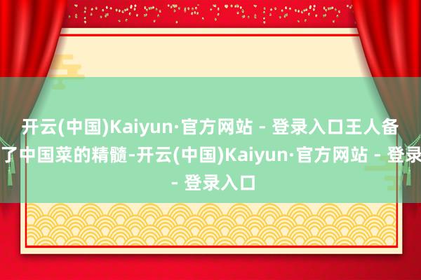 开云(中国)Kaiyun·官方网站 - 登录入口王人备收拢了中国菜的精髓-开云(中国)Kaiyun·官方网站 - 登录入口