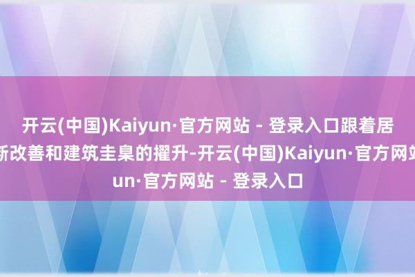 开云(中国)Kaiyun·官方网站 - 登录入口跟着居住环境的不断改善和建筑圭臬的擢升-开云(中国)Kaiyun·官方网站 - 登录入口