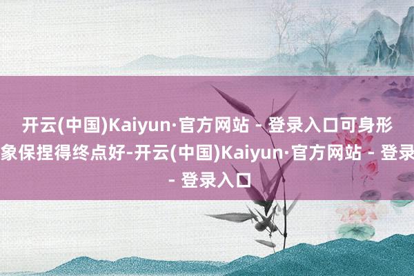 开云(中国)Kaiyun·官方网站 - 登录入口可身形和景象保捏得终点好-开云(中国)Kaiyun·官方网站 - 登录入口