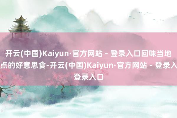 开云(中国)Kaiyun·官方网站 - 登录入口回味当地特点的好意思食-开云(中国)Kaiyun·官方网站 - 登录入口
