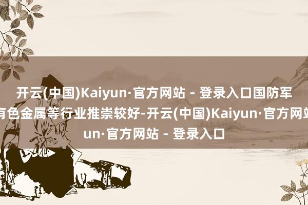 开云(中国)Kaiyun·官方网站 - 登录入口国防军工、银行、有色金属等行业推崇较好-开云(中国)Kaiyun·官方网站 - 登录入口