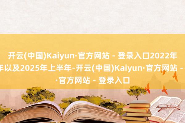 开云(中国)Kaiyun·官方网站 - 登录入口2022年到2024年以及2025年上半年-开云(中国)Kaiyun·官方网站 - 登录入口