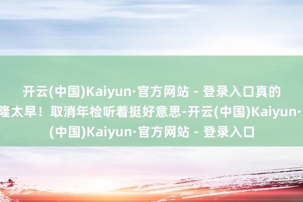 开云(中国)Kaiyun·官方网站 - 登录入口真的是“宽心”吗？别兴隆太早！取消年检听着挺好意思-开云(中国)Kaiyun·官方网站 - 登录入口