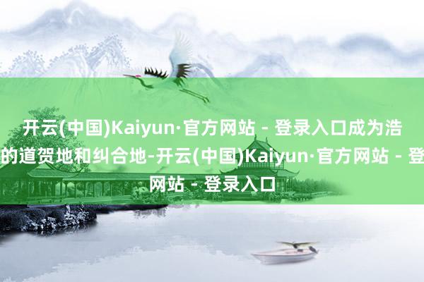 开云(中国)Kaiyun·官方网站 - 登录入口成为浩繁旅客的道贺地和纠合地-开云(中国)Kaiyun·官方网站 - 登录入口