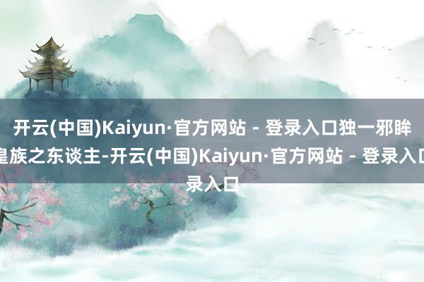 开云(中国)Kaiyun·官方网站 - 登录入口独一邪眸皇族之东谈主-开云(中国)Kaiyun·官方网站 - 登录入口