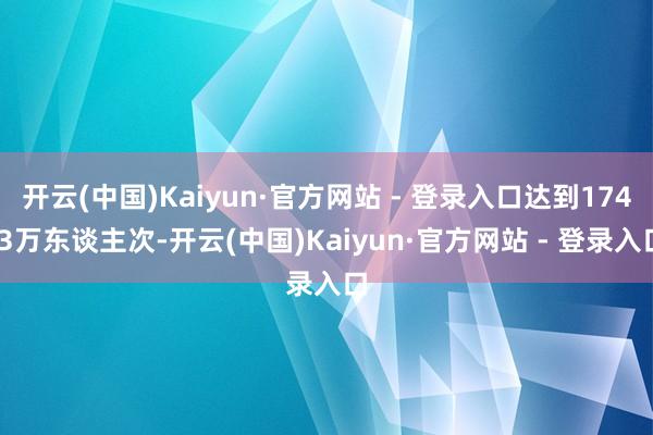 开云(中国)Kaiyun·官方网站 - 登录入口达到174.3万东谈主次-开云(中国)Kaiyun·官方网站 - 登录入口