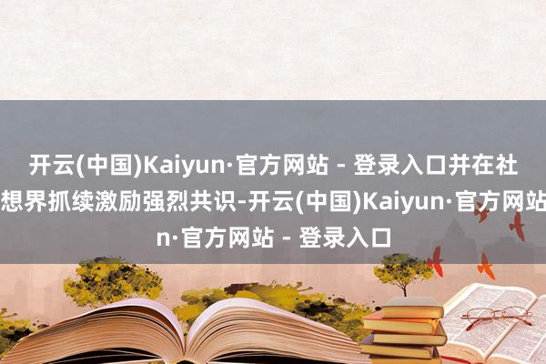 开云(中国)Kaiyun·官方网站 - 登录入口并在社会公论与想想界抓续激励强烈共识-开云(中国)Kaiyun·官方网站 - 登录入口