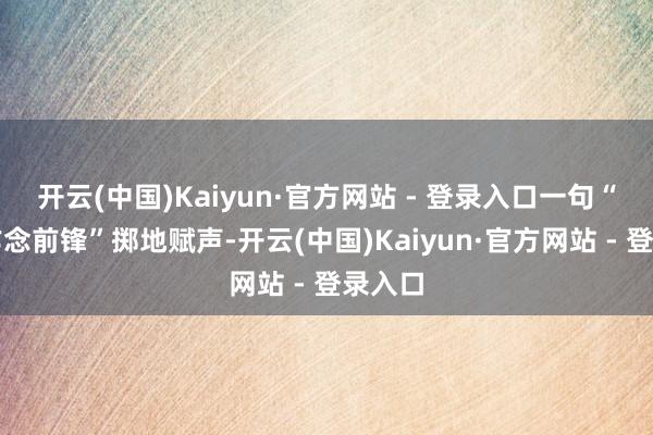 开云(中国)Kaiyun·官方网站 - 登录入口一句“我愿作念前锋”掷地赋声-开云(中国)Kaiyun·官方网站 - 登录入口
