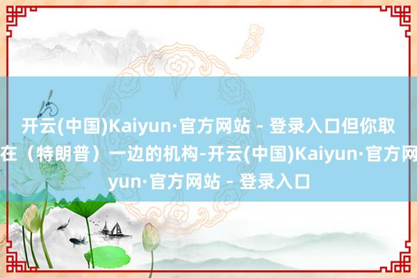 开云(中国)Kaiyun·官方网站 - 登录入口但你取得的是一个站在（特朗普）一边的机构-开云(中国)Kaiyun·官方网站 - 登录入口