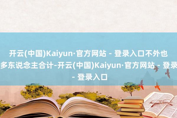 开云(中国)Kaiyun·官方网站 - 登录入口不外也有好多东说念主合计-开云(中国)Kaiyun·官方网站 - 登录入口