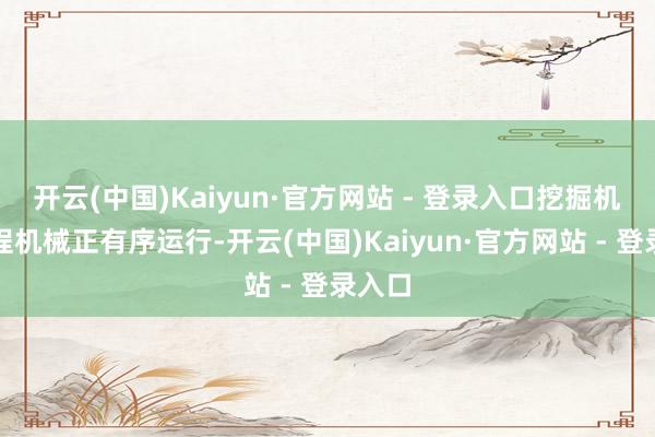 开云(中国)Kaiyun·官方网站 - 登录入口挖掘机等工程机械正有序运行-开云(中国)Kaiyun·官方网站 - 登录入口