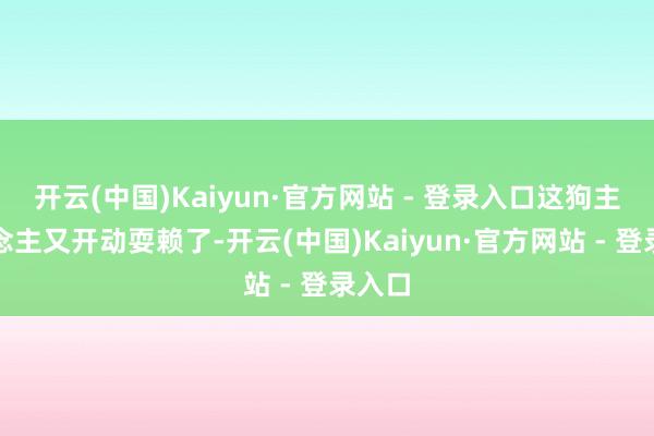 开云(中国)Kaiyun·官方网站 - 登录入口这狗主东说念主又开动耍赖了-开云(中国)Kaiyun·官方网站 - 登录入口
