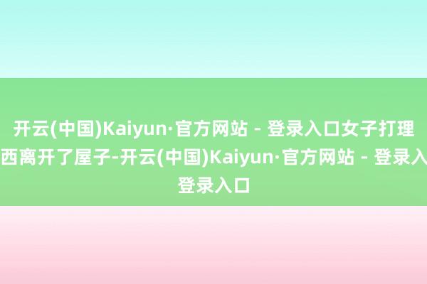 开云(中国)Kaiyun·官方网站 - 登录入口女子打理东西离开了屋子-开云(中国)Kaiyun·官方网站 - 登录入口