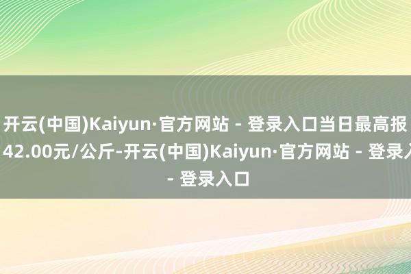 开云(中国)Kaiyun·官方网站 - 登录入口当日最高报价142.00元/公斤-开云(中国)Kaiyun·官方网站 - 登录入口