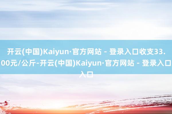 开云(中国)Kaiyun·官方网站 - 登录入口收支33.00元/公斤-开云(中国)Kaiyun·官方网站 - 登录入口
