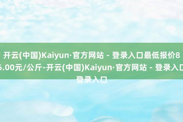 开云(中国)Kaiyun·官方网站 - 登录入口最低报价86.00元/公斤-开云(中国)Kaiyun·官方网站 - 登录入口