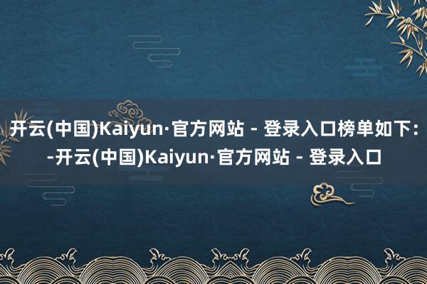 开云(中国)Kaiyun·官方网站 - 登录入口榜单如下：-开云(中国)Kaiyun·官方网站 - 登录入口