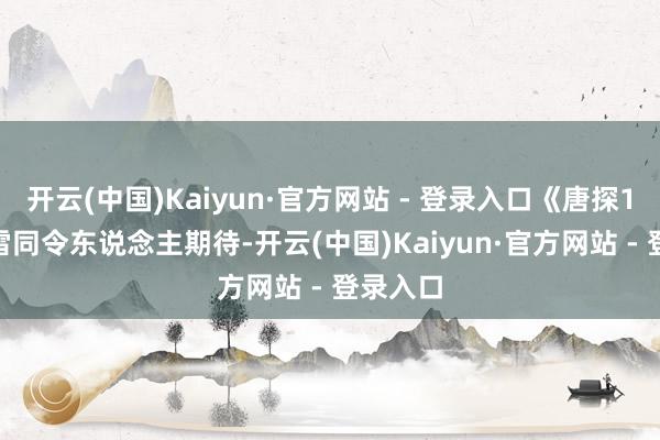 开云(中国)Kaiyun·官方网站 - 登录入口《唐探1900》雷同令东说念主期待-开云(中国)Kaiyun·官方网站 - 登录入口
