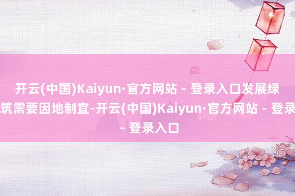开云(中国)Kaiyun·官方网站 - 登录入口发展绿色建筑需要因地制宜-开云(中国)Kaiyun·官方网站 - 登录入口