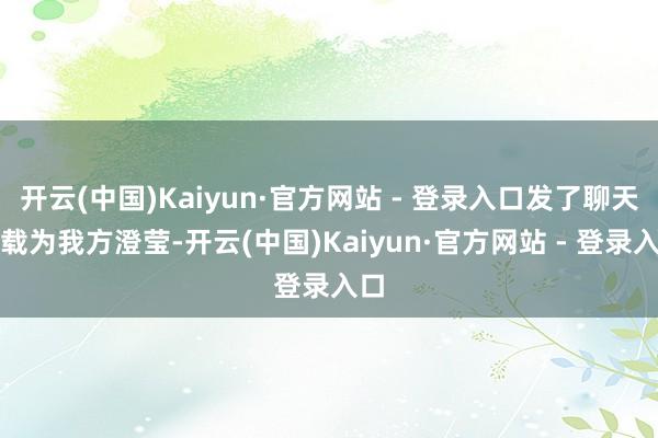 开云(中国)Kaiyun·官方网站 - 登录入口发了聊天记载为我方澄莹-开云(中国)Kaiyun·官方网站 - 登录入口