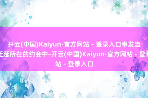 开云(中国)Kaiyun·官方网站 - 登录入口事发当晚于迁延所在的约会中-开云(中国)Kaiyun·官方网站 - 登录入口