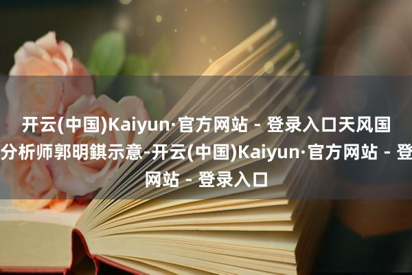 开云(中国)Kaiyun·官方网站 - 登录入口天风国际证券分析师郭明錤示意-开云(中国)Kaiyun·官方网站 - 登录入口
