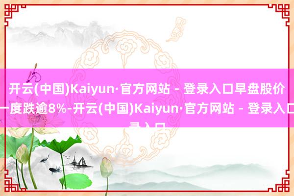 开云(中国)Kaiyun·官方网站 - 登录入口早盘股价一度跌逾8%-开云(中国)Kaiyun·官方网站 - 登录入口