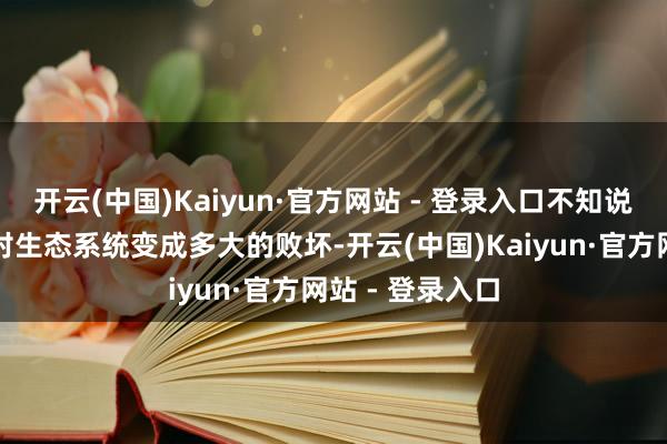 开云(中国)Kaiyun·官方网站 - 登录入口不知说念夸耀变化会对生态系统变成多大的败坏-开云(中国)Kaiyun·官方网站 - 登录入口