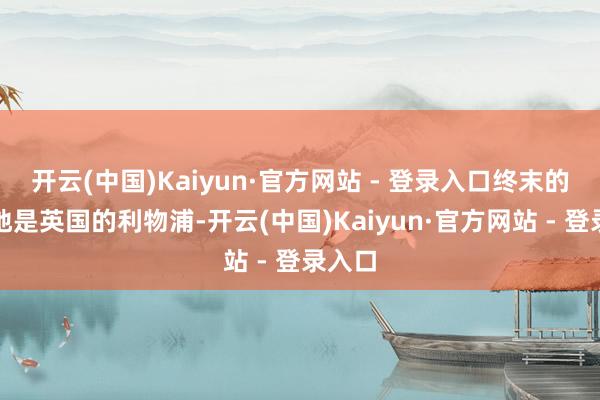 开云(中国)Kaiyun·官方网站 - 登录入口终末的标的地是英国的利物浦-开云(中国)Kaiyun·官方网站 - 登录入口